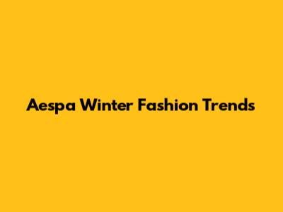 Aespa Winter Fashion Trends