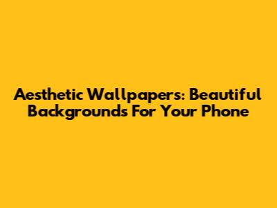 Aesthetic Wallpapers: Beautiful Backgrounds For Your Phone