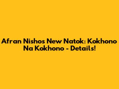 Afran Nisho's New Natok: Kokhono Na Kokhono - Details!