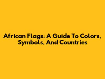 African Flags: A Guide To Colors, Symbols, And Countries
