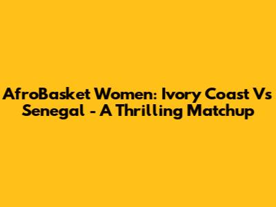 AfroBasket Women: Ivory Coast Vs Senegal - A Thrilling Matchup