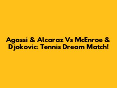 Agassi & Alcaraz Vs McEnroe & Djokovic: Tennis Dream Match!