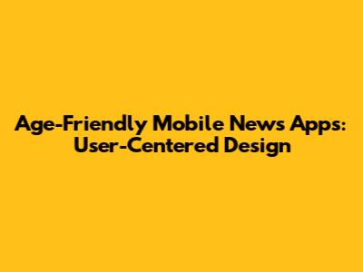 Age-Friendly Mobile News Apps: User-Centered Design