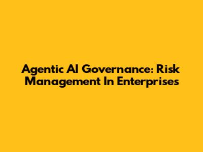 Agentic AI Governance: Risk Management In Enterprises