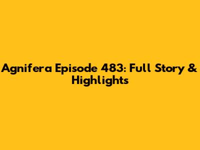 Agnifera Episode 483: Full Story & Highlights