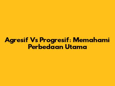 Agresif Vs Progresif: Memahami Perbedaan Utama