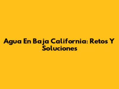 Agua En Baja California: Retos Y Soluciones