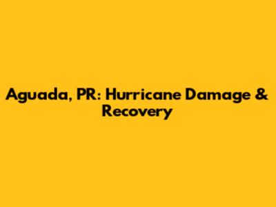 Aguada, PR: Hurricane Damage & Recovery