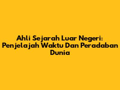 Ahli Sejarah Luar Negeri: Penjelajah Waktu Dan Peradaban Dunia