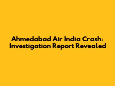 Ahmedabad Air India Crash: Investigation Report Revealed