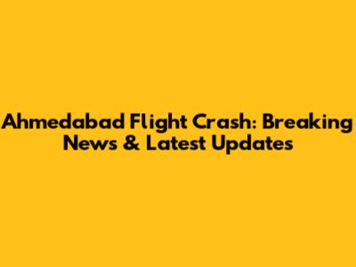 Ahmedabad Flight Crash: Breaking News & Latest Updates