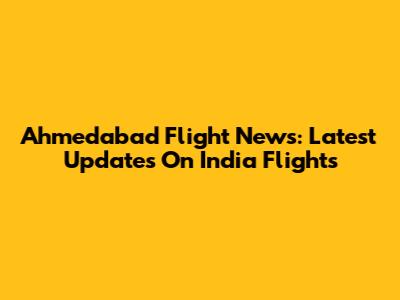 Ahmedabad Flight News: Latest Updates On India Flights