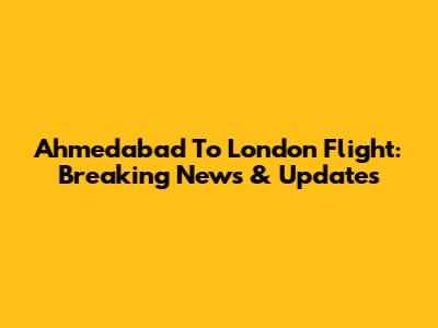 Ahmedabad To London Flight: Breaking News & Updates