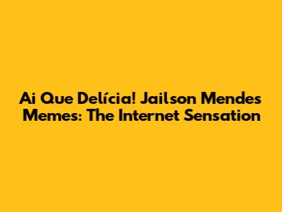 Ai Que Delícia! Jailson Mendes Memes: The Internet Sensation