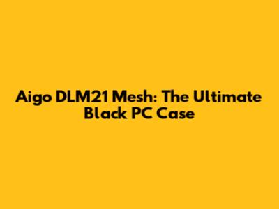 Aigo DLM21 Mesh: The Ultimate Black PC Case