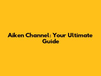 Aiken Channel: Your Ultimate Guide