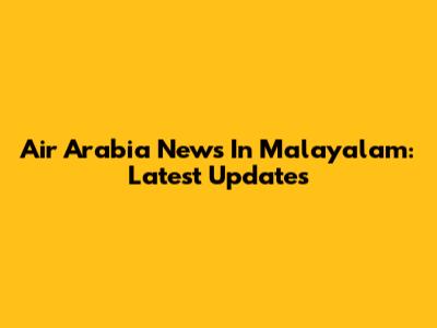 Air Arabia News In Malayalam: Latest Updates