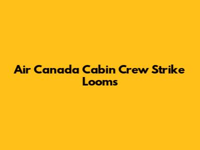 Air Canada Cabin Crew Strike Looms