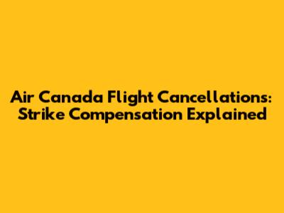 Air Canada Flight Cancellations: Strike Compensation Explained