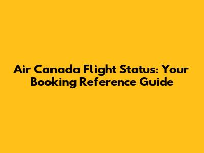 Air Canada Flight Status: Your Booking Reference Guide