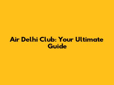 Air Delhi Club: Your Ultimate Guide