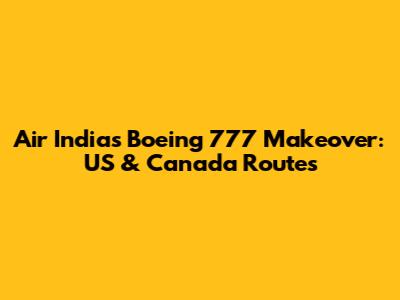 Air India's Boeing 777 Makeover: US & Canada Routes