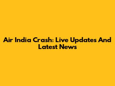 Air India Crash: Live Updates And Latest News