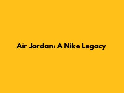 Air Jordan: A Nike Legacy