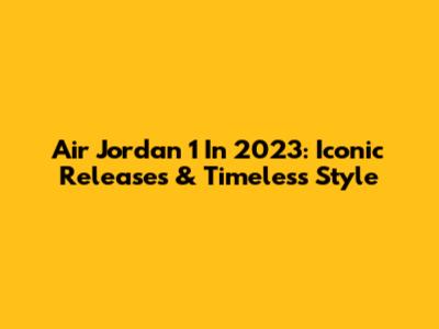 Air Jordan 1 In 2023: Iconic Releases & Timeless Style