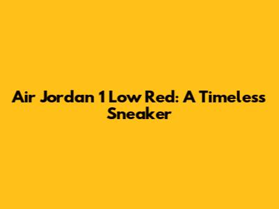 Air Jordan 1 Low Red: A Timeless Sneaker