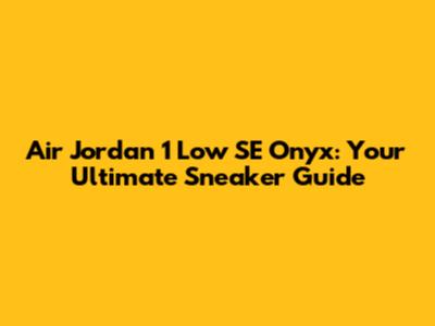 Air Jordan 1 Low SE "Onyx": Your Ultimate Sneaker Guide