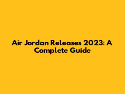 Air Jordan Releases 2023: A Complete Guide