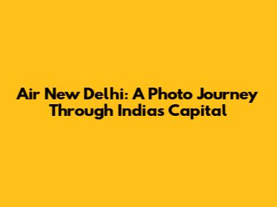Air New Delhi: A Photo Journey Through India's Capital