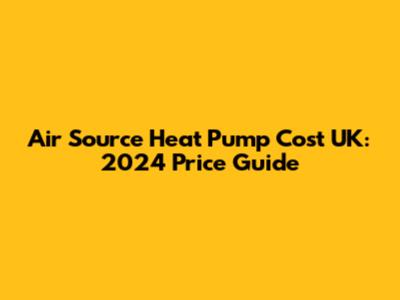 Air Source Heat Pump Cost UK: 2024 Price Guide