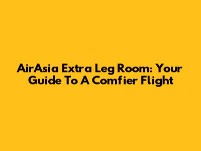 AirAsia Extra Leg Room: Your Guide To A Comfier Flight