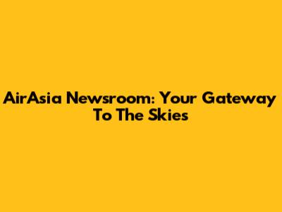 AirAsia Newsroom: Your Gateway To The Skies