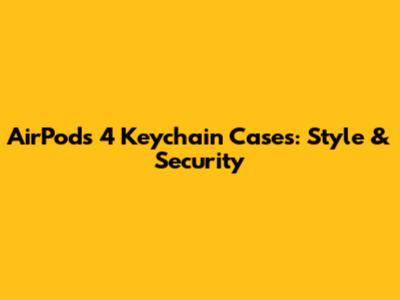AirPods 4 Keychain Cases: Style & Security