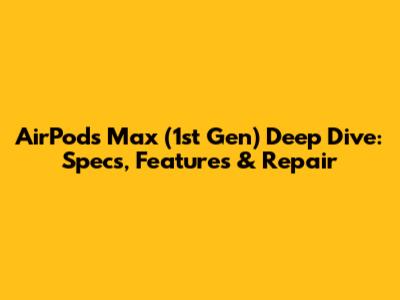 AirPods Max (1st Gen) Deep Dive: Specs, Features & Repair