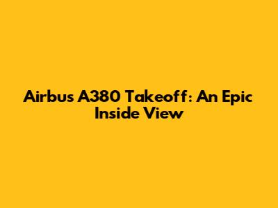 Airbus A380 Takeoff: An Epic Inside View