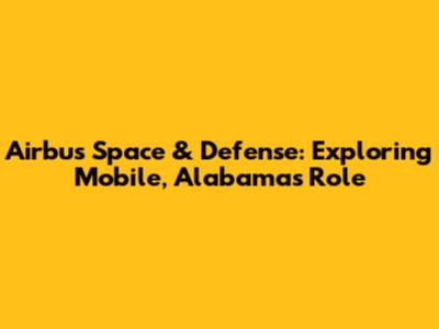 Airbus Space & Defense: Exploring Mobile, Alabama's Role
