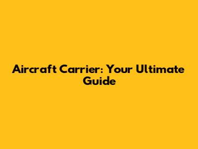 Aircraft Carrier: Your Ultimate Guide