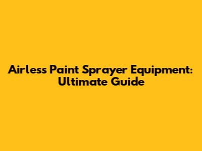 Airless Paint Sprayer Equipment: Ultimate Guide