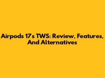 Airpods 17s TWS: Review, Features, And Alternatives