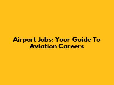 Airport Jobs: Your Guide To Aviation Careers