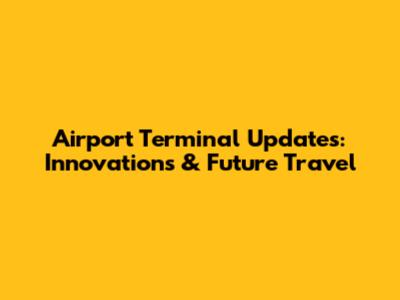 Airport Terminal Updates: Innovations & Future Travel