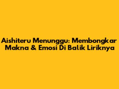 Aishiteru Menunggu: Membongkar Makna & Emosi Di Balik Liriknya