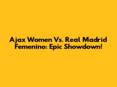 Ajax Women Vs. Real Madrid Femenino: Epic Showdown!