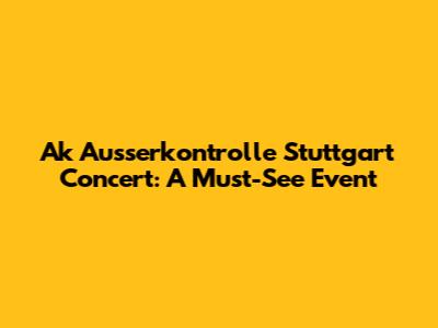 Ak Ausserkontrolle Stuttgart Concert: A Must-See Event