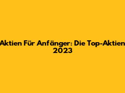 Aktien Für Anfänger: Die Top-Aktien 2023