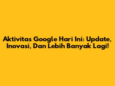 Aktivitas Google Hari Ini: Update, Inovasi, Dan Lebih Banyak Lagi!